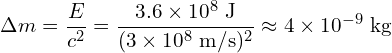 \[ \Delta m = \frac{E}{c^2} = \frac{3.6 \times 10^8\ \mathrm{J}}{(3 \times 10^8\ \mathrm{m/s})^2} \approx 4 \times 10^{-9}\ \mathrm{kg} \]